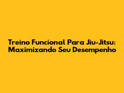 Treino Funcional Para Jiu-Jitsu: Maximizando Seu Desempenho