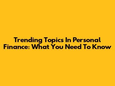 Trending Topics In Personal Finance: What You Need To Know