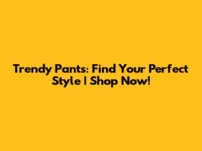 Trendy Pants: Find Your Perfect Style | Shop Now!