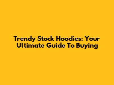 Trendy Stock Hoodies: Your Ultimate Guide To Buying