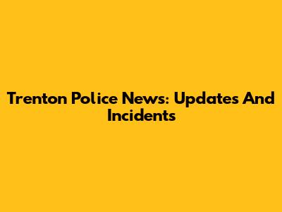 Trenton Police News: Updates And Incidents