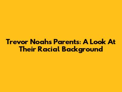 Trevor Noah's Parents: A Look At Their Racial Background