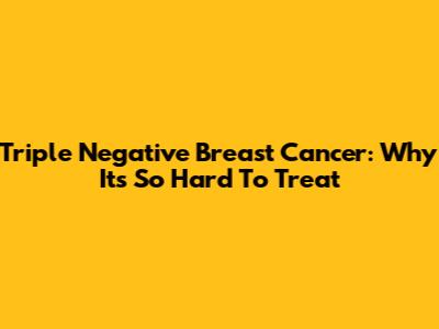 Triple Negative Breast Cancer: Why It's So Hard To Treat