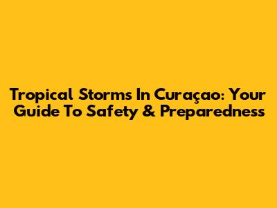 Tropical Storms In Curaçao: Your Guide To Safety & Preparedness