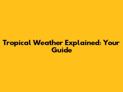 Tropical Weather Explained: Your Guide