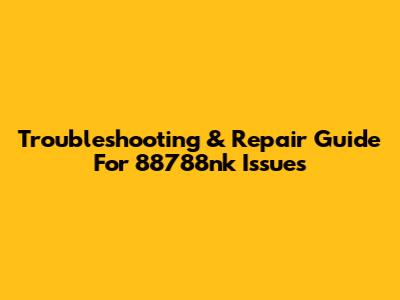 Troubleshooting & Repair Guide For 88788nk Issues
