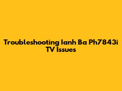 Troubleshooting Ianh Ba Ph7843i TV Issues