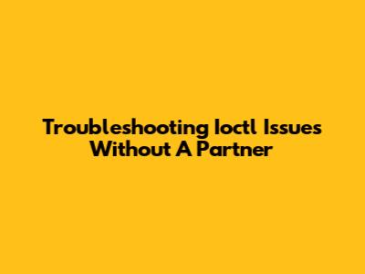 Troubleshooting Ioctl Issues Without A Partner