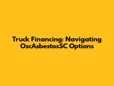 Truck Financing: Navigating OscAsbestosSC Options