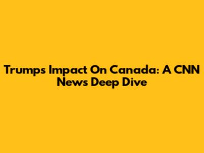 Trump's Impact On Canada: A CNN News Deep Dive