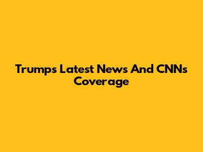 Trump's Latest News And CNN's Coverage