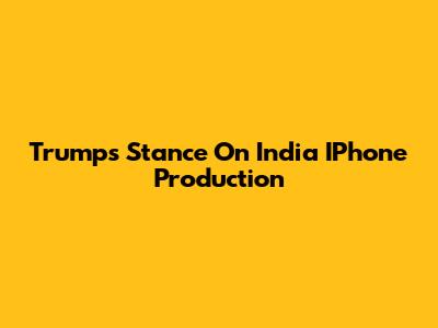 Trump's Stance On India IPhone Production