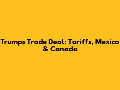 Trump's Trade Deal: Tariffs, Mexico & Canada
