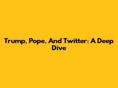 Trump, Pope, And Twitter: A Deep Dive