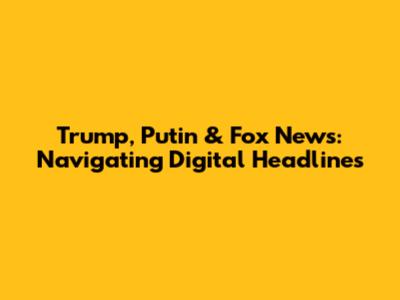 Trump, Putin & Fox News: Navigating Digital Headlines
