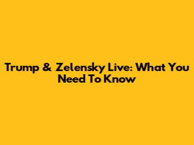 Trump & Zelensky Live: What You Need To Know