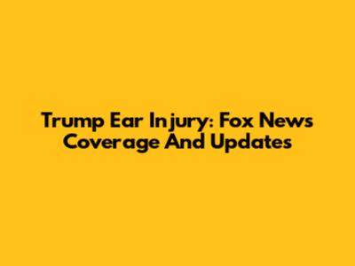 Trump Ear Injury: Fox News Coverage And Updates