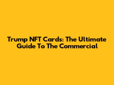 Trump NFT Cards: The Ultimate Guide To The Commercial