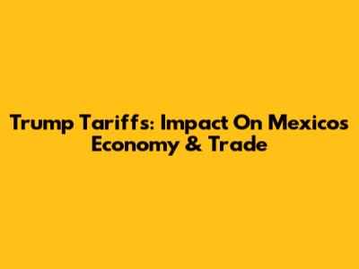 Trump Tariffs: Impact On Mexico's Economy & Trade