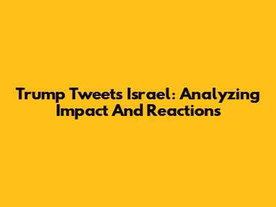 Trump Tweets Israel: Analyzing Impact And Reactions