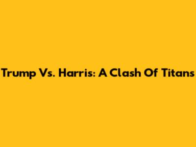 Trump Vs. Harris: A Clash Of Titans