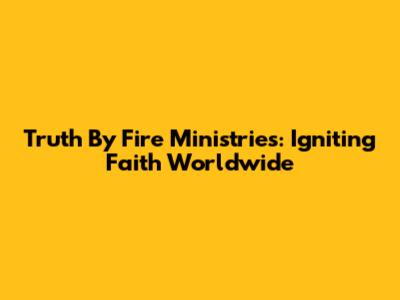 Truth By Fire Ministries: Igniting Faith Worldwide