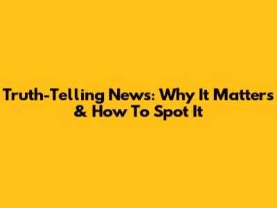 Truth-Telling News: Why It Matters & How To Spot It
