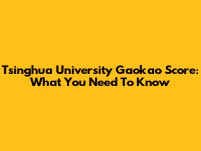 Tsinghua University Gaokao Score: What You Need To Know