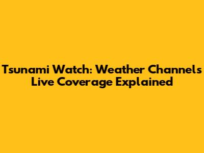 Tsunami Watch: Weather Channel's Live Coverage Explained