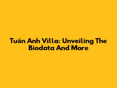Tuấn Anh Villa: Unveiling The Biodata And More