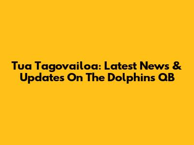 Tua Tagovailoa: Latest News & Updates On The Dolphins QB