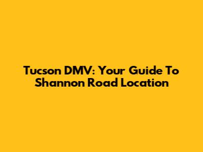Tucson DMV: Your Guide To Shannon Road Location