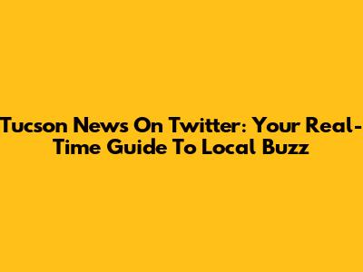Tucson News On Twitter: Your Real-Time Guide To Local Buzz