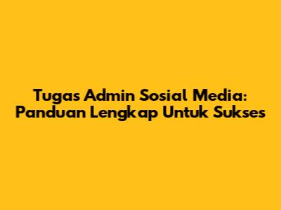 Tugas Admin Sosial Media: Panduan Lengkap Untuk Sukses