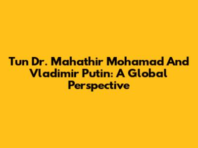 Tun Dr. Mahathir Mohamad And Vladimir Putin: A Global Perspective