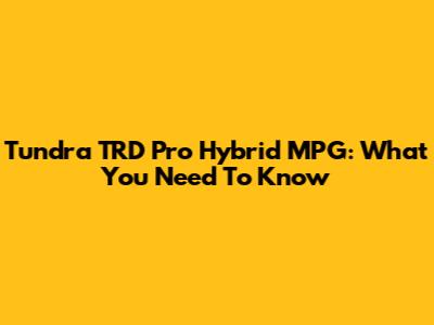 Tundra TRD Pro Hybrid MPG: What You Need To Know