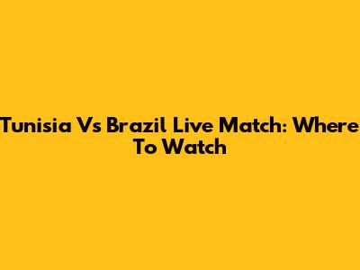 Tunisia Vs Brazil Live Match: Where To Watch