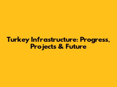 Turkey Infrastructure: Progress, Projects & Future