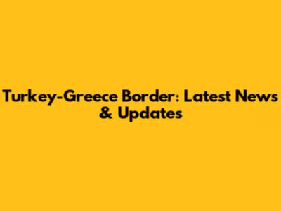 Turkey-Greece Border: Latest News & Updates