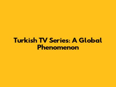 Turkish TV Series: A Global Phenomenon