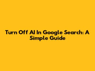 Turn Off AI In Google Search: A Simple Guide