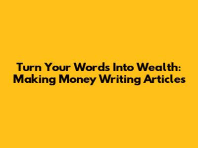 Turn Your Words Into Wealth: Making Money Writing Articles