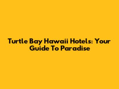 Turtle Bay Hawaii Hotels: Your Guide To Paradise