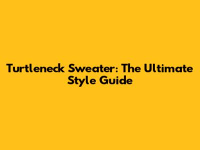 Turtleneck Sweater: The Ultimate Style Guide