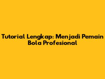 Tutorial Lengkap: Menjadi Pemain Bola Profesional