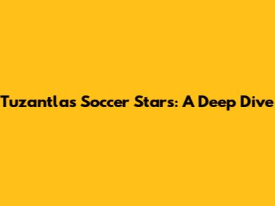 Tuzantla's Soccer Stars: A Deep Dive