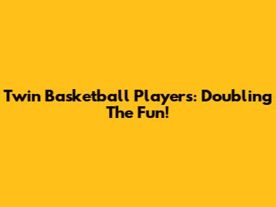 Twin Basketball Players: Doubling The Fun!
