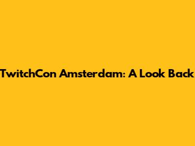TwitchCon Amsterdam: A Look Back