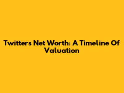 Twitter's Net Worth: A Timeline Of Valuation