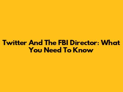 Twitter And The FBI Director: What You Need To Know
